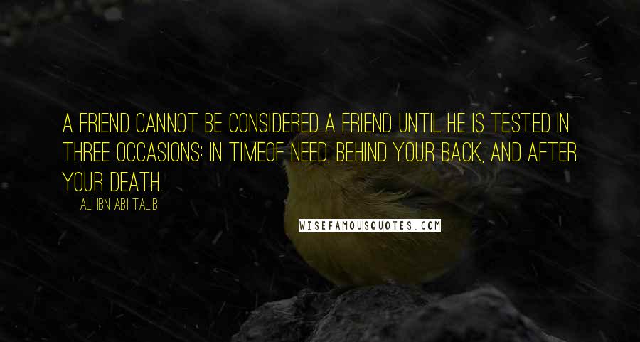 Ali Ibn Abi Talib Quotes: A friend cannot be considered a friend until he is tested in three occasions: in timeof need, behind your back, and after your death.