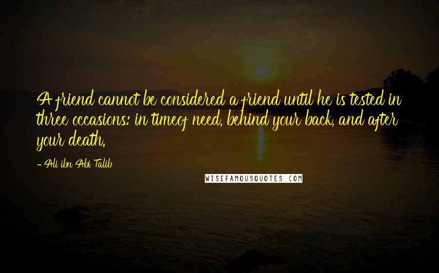 Ali Ibn Abi Talib Quotes: A friend cannot be considered a friend until he is tested in three occasions: in timeof need, behind your back, and after your death.