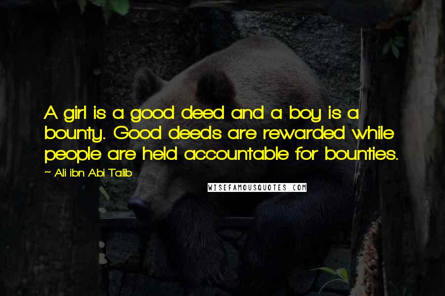Ali Ibn Abi Talib Quotes: A girl is a good deed and a boy is a bounty. Good deeds are rewarded while people are held accountable for bounties.