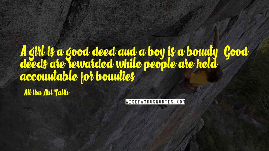 Ali Ibn Abi Talib Quotes: A girl is a good deed and a boy is a bounty. Good deeds are rewarded while people are held accountable for bounties.
