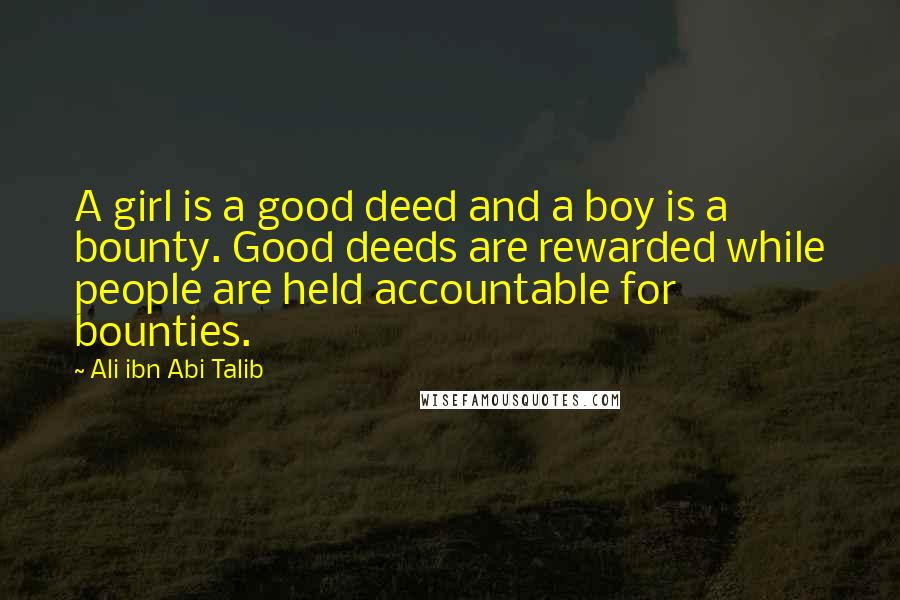 Ali Ibn Abi Talib Quotes: A girl is a good deed and a boy is a bounty. Good deeds are rewarded while people are held accountable for bounties.