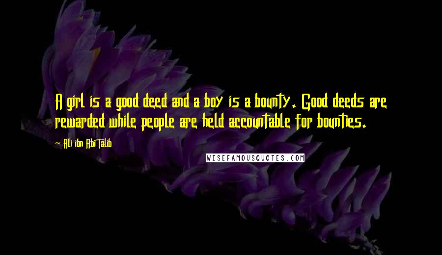Ali Ibn Abi Talib Quotes: A girl is a good deed and a boy is a bounty. Good deeds are rewarded while people are held accountable for bounties.