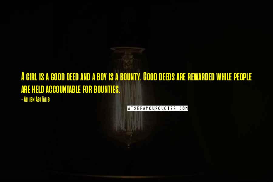 Ali Ibn Abi Talib Quotes: A girl is a good deed and a boy is a bounty. Good deeds are rewarded while people are held accountable for bounties.