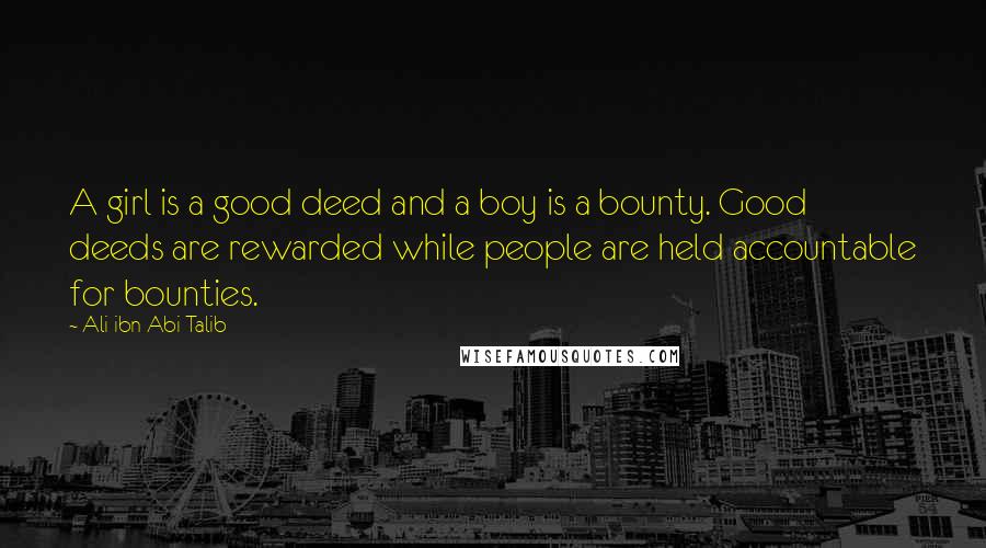 Ali Ibn Abi Talib Quotes: A girl is a good deed and a boy is a bounty. Good deeds are rewarded while people are held accountable for bounties.