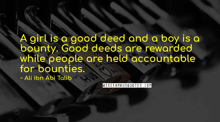 Ali Ibn Abi Talib Quotes: A girl is a good deed and a boy is a bounty. Good deeds are rewarded while people are held accountable for bounties.