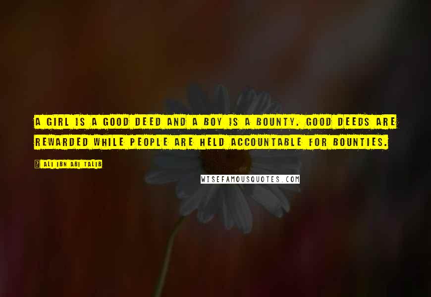 Ali Ibn Abi Talib Quotes: A girl is a good deed and a boy is a bounty. Good deeds are rewarded while people are held accountable for bounties.