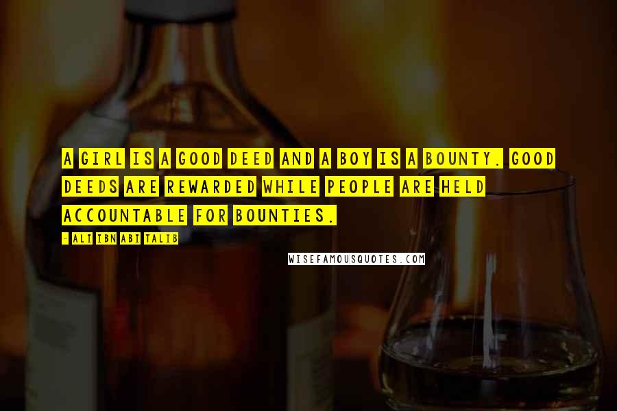 Ali Ibn Abi Talib Quotes: A girl is a good deed and a boy is a bounty. Good deeds are rewarded while people are held accountable for bounties.