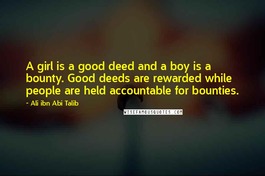 Ali Ibn Abi Talib Quotes: A girl is a good deed and a boy is a bounty. Good deeds are rewarded while people are held accountable for bounties.