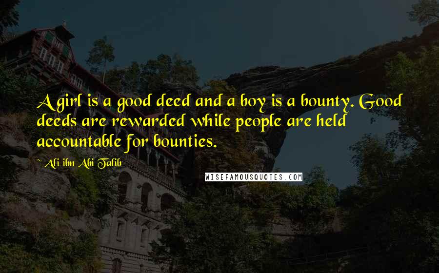 Ali Ibn Abi Talib Quotes: A girl is a good deed and a boy is a bounty. Good deeds are rewarded while people are held accountable for bounties.