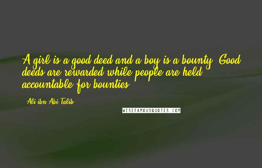 Ali Ibn Abi Talib Quotes: A girl is a good deed and a boy is a bounty. Good deeds are rewarded while people are held accountable for bounties.