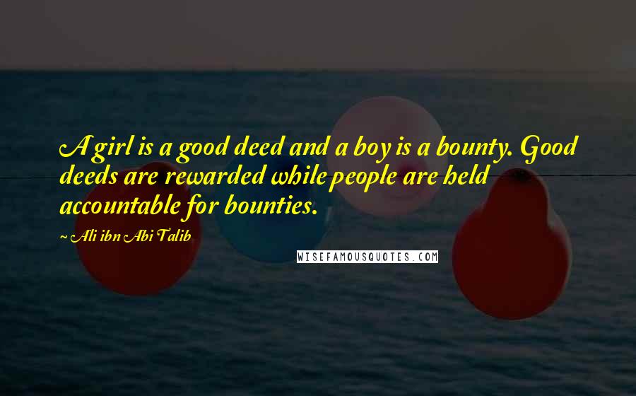 Ali Ibn Abi Talib Quotes: A girl is a good deed and a boy is a bounty. Good deeds are rewarded while people are held accountable for bounties.