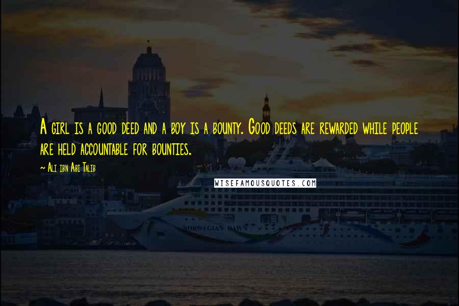 Ali Ibn Abi Talib Quotes: A girl is a good deed and a boy is a bounty. Good deeds are rewarded while people are held accountable for bounties.