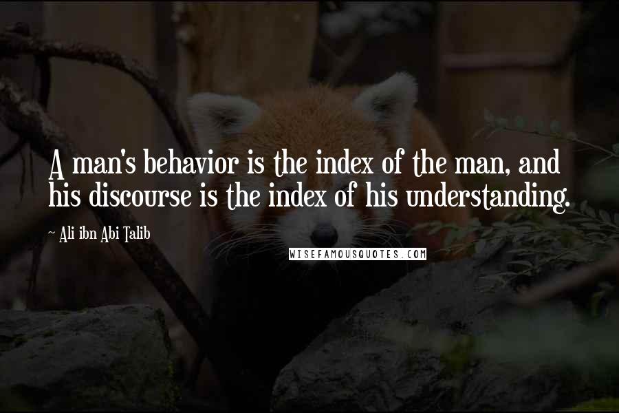 Ali Ibn Abi Talib Quotes: A man's behavior is the index of the man, and his discourse is the index of his understanding.
