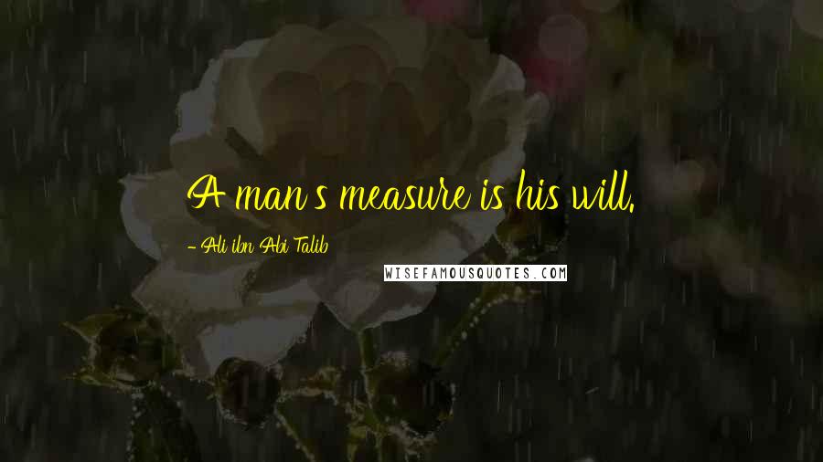 Ali Ibn Abi Talib Quotes: A man's measure is his will.