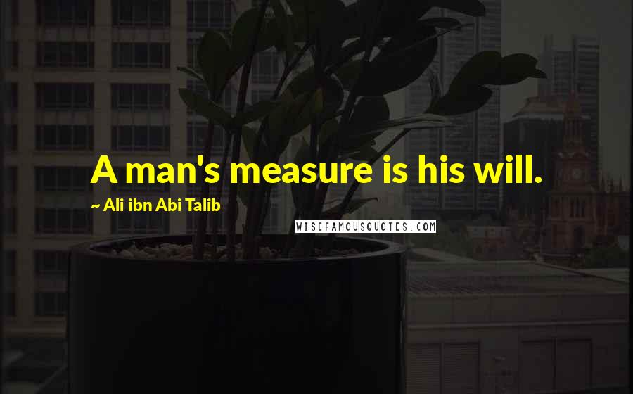 Ali Ibn Abi Talib Quotes: A man's measure is his will.