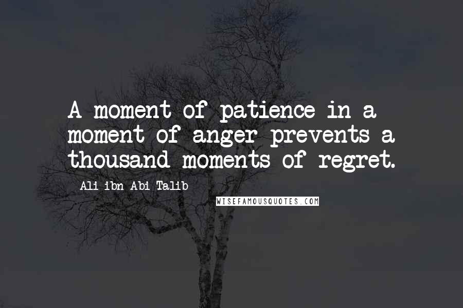 Ali Ibn Abi Talib Quotes: A moment of patience in a moment of anger prevents a thousand moments of regret.