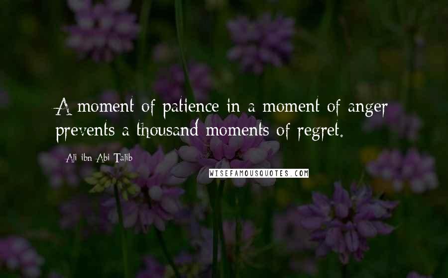 Ali Ibn Abi Talib Quotes: A moment of patience in a moment of anger prevents a thousand moments of regret.