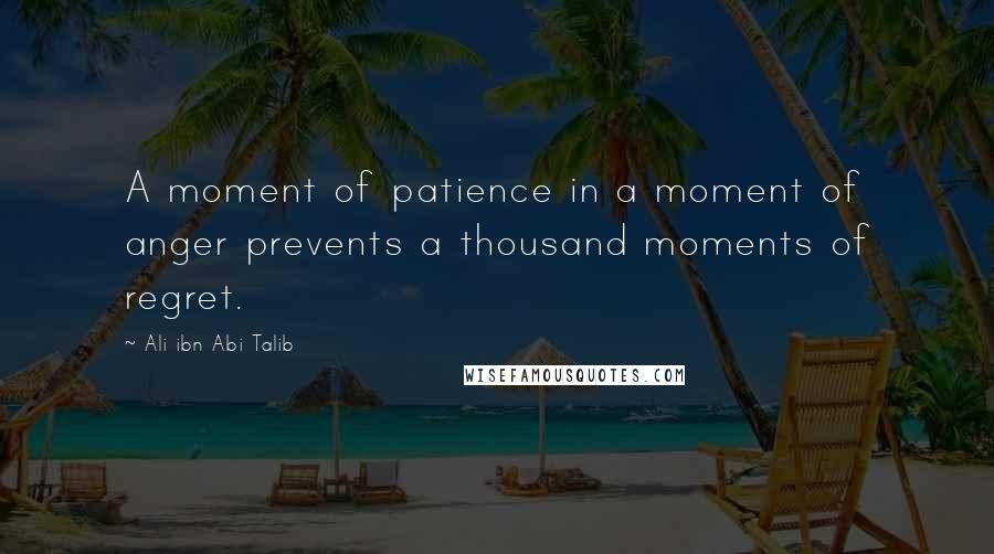 Ali Ibn Abi Talib Quotes: A moment of patience in a moment of anger prevents a thousand moments of regret.