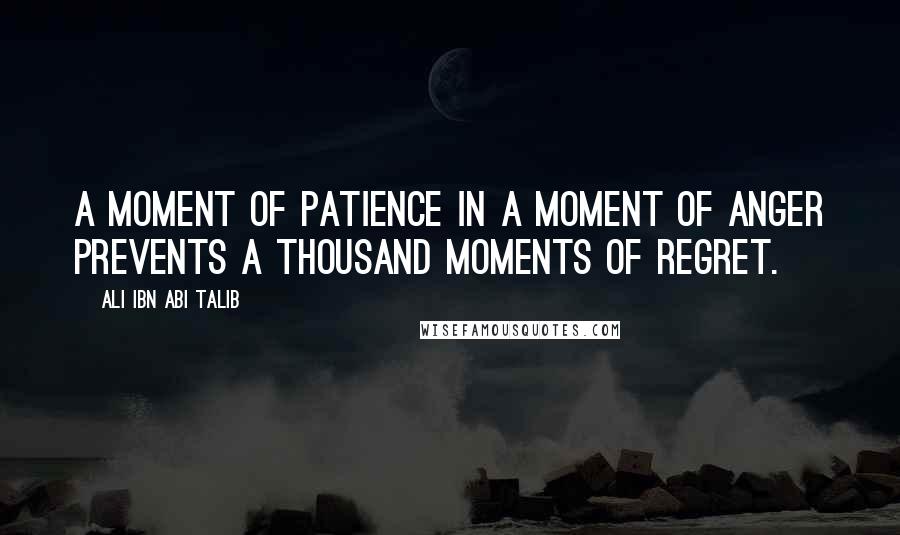 Ali Ibn Abi Talib Quotes: A moment of patience in a moment of anger prevents a thousand moments of regret.