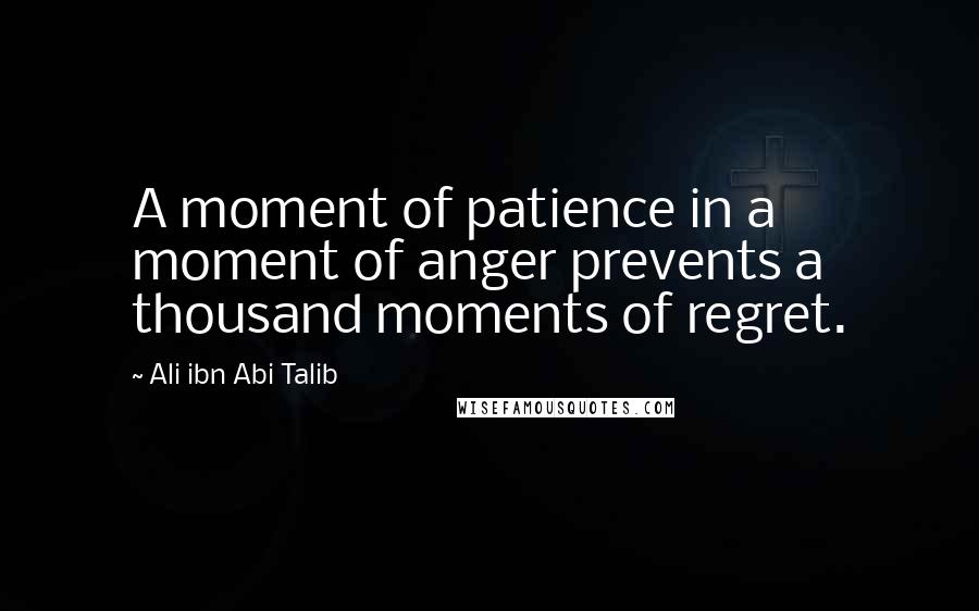 Ali Ibn Abi Talib Quotes: A moment of patience in a moment of anger prevents a thousand moments of regret.