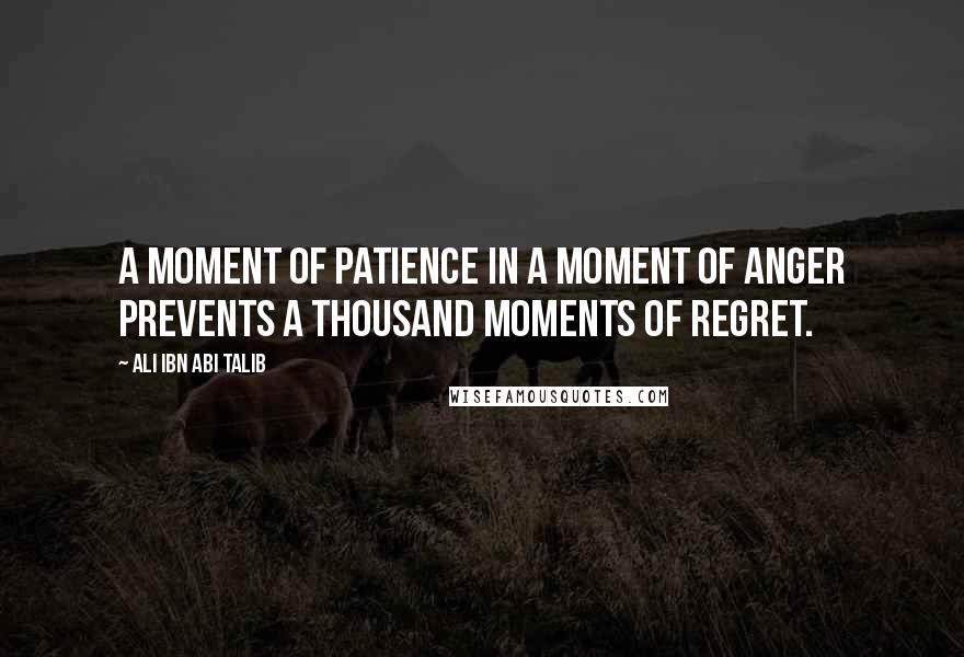 Ali Ibn Abi Talib Quotes: A moment of patience in a moment of anger prevents a thousand moments of regret.