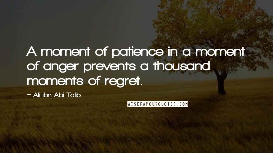 Ali Ibn Abi Talib Quotes: A moment of patience in a moment of anger prevents a thousand moments of regret.