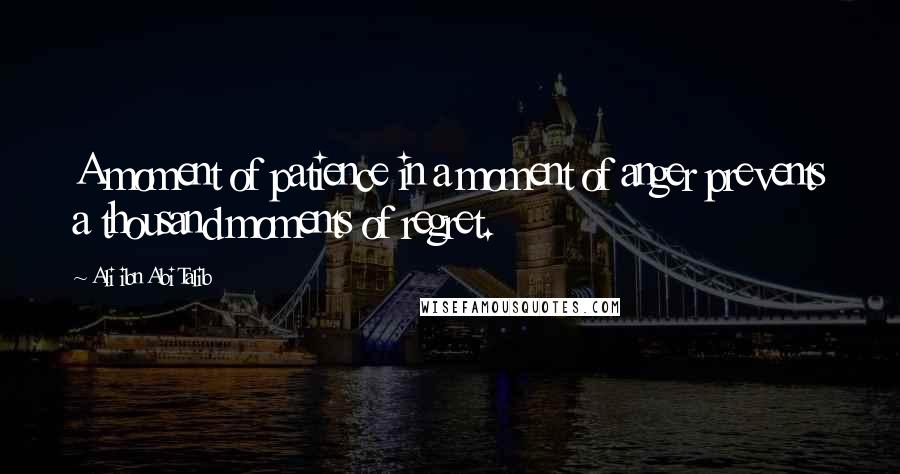 Ali Ibn Abi Talib Quotes: A moment of patience in a moment of anger prevents a thousand moments of regret.