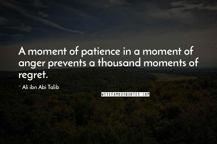 Ali Ibn Abi Talib Quotes: A moment of patience in a moment of anger prevents a thousand moments of regret.