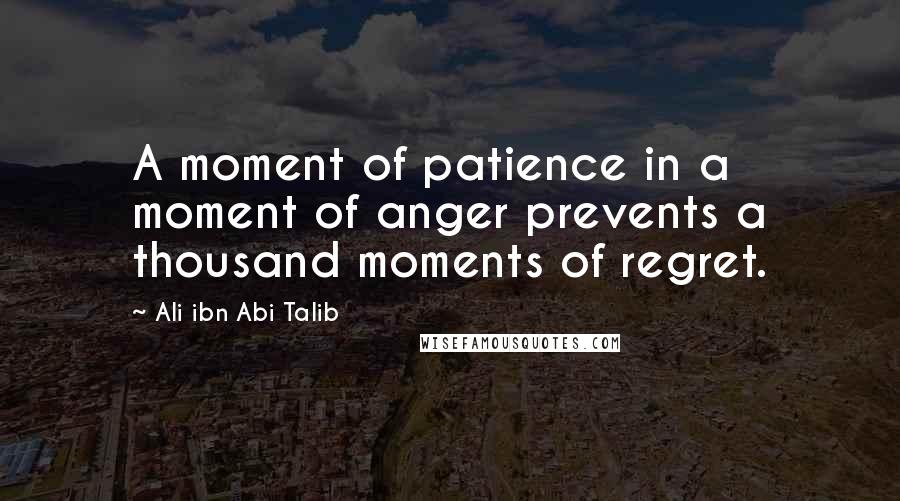 Ali Ibn Abi Talib Quotes: A moment of patience in a moment of anger prevents a thousand moments of regret.