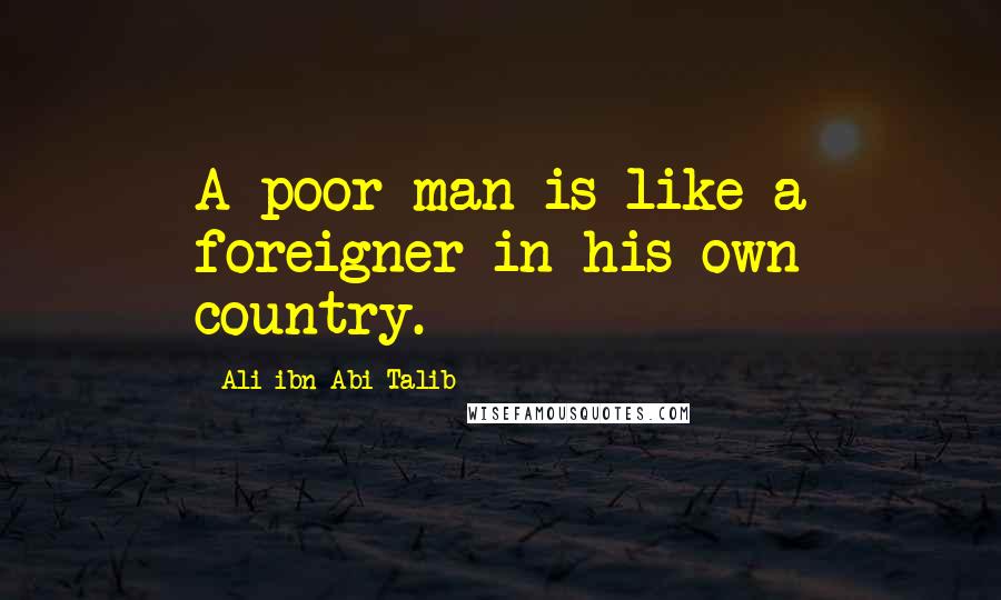 Ali Ibn Abi Talib Quotes: A poor man is like a foreigner in his own country.