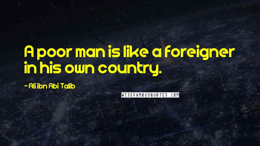 Ali Ibn Abi Talib Quotes: A poor man is like a foreigner in his own country.