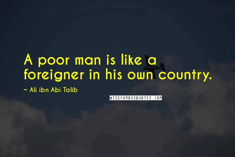 Ali Ibn Abi Talib Quotes: A poor man is like a foreigner in his own country.