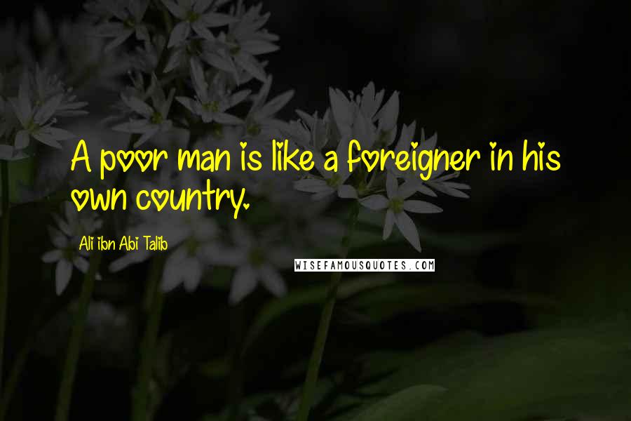 Ali Ibn Abi Talib Quotes: A poor man is like a foreigner in his own country.