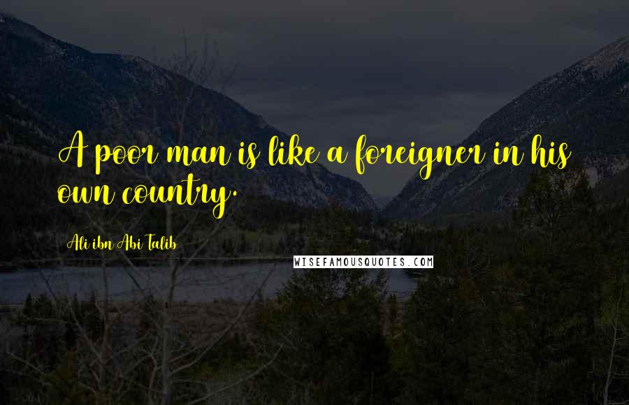 Ali Ibn Abi Talib Quotes: A poor man is like a foreigner in his own country.