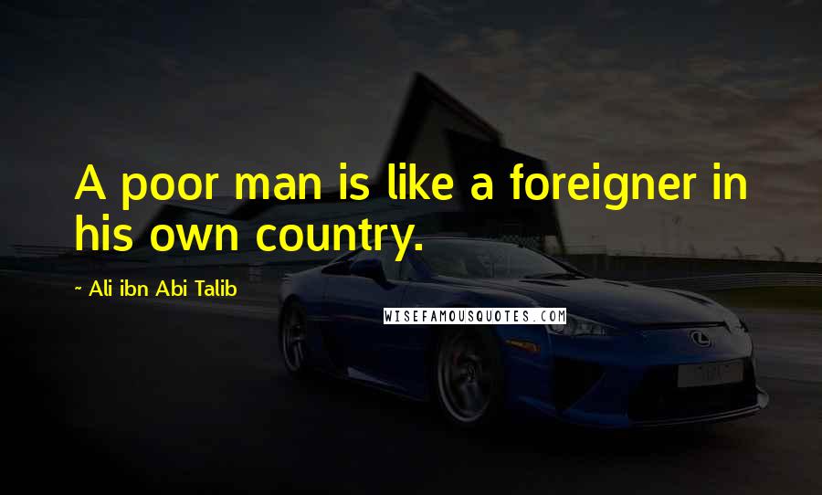 Ali Ibn Abi Talib Quotes: A poor man is like a foreigner in his own country.