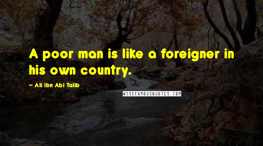 Ali Ibn Abi Talib Quotes: A poor man is like a foreigner in his own country.