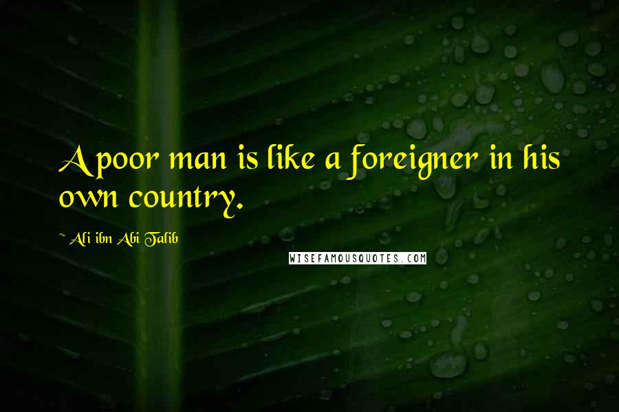 Ali Ibn Abi Talib Quotes: A poor man is like a foreigner in his own country.