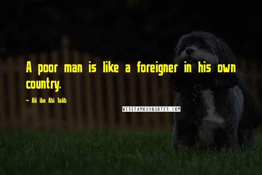 Ali Ibn Abi Talib Quotes: A poor man is like a foreigner in his own country.