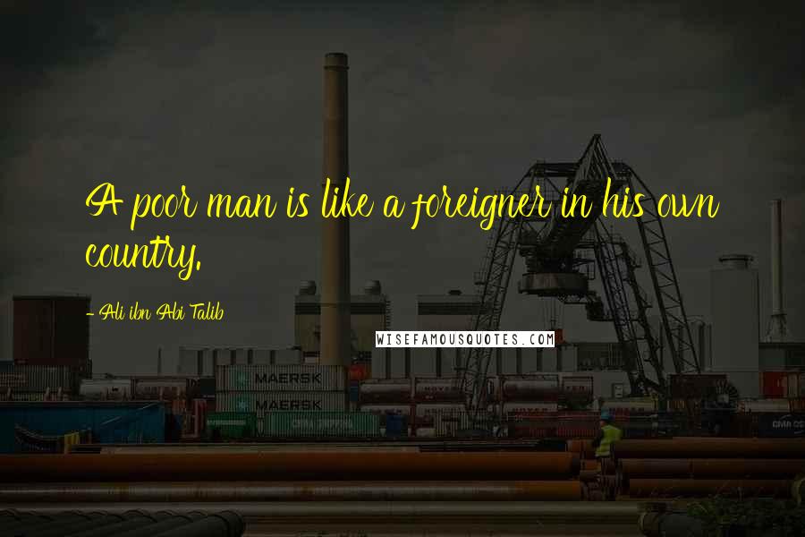 Ali Ibn Abi Talib Quotes: A poor man is like a foreigner in his own country.