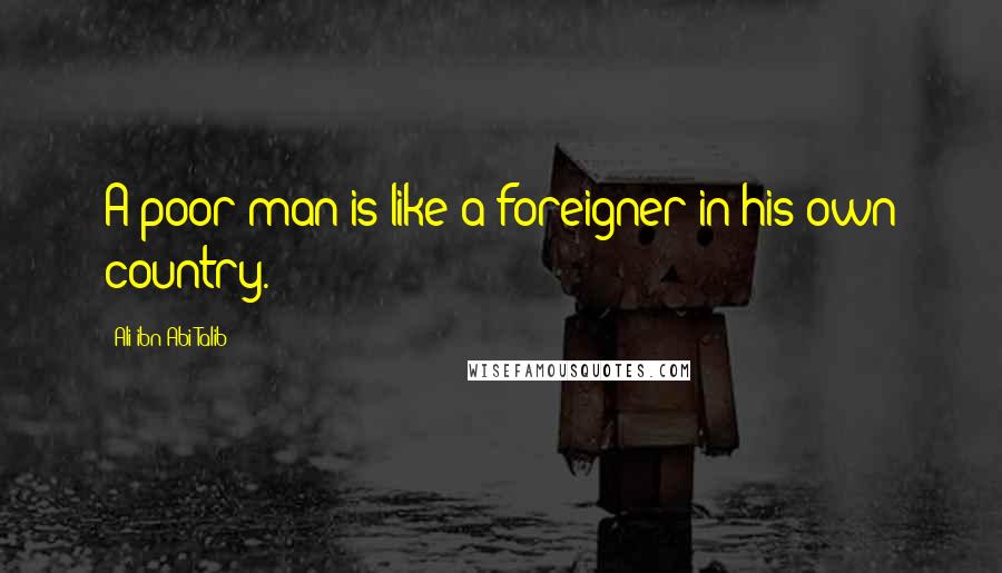 Ali Ibn Abi Talib Quotes: A poor man is like a foreigner in his own country.