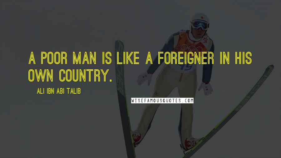 Ali Ibn Abi Talib Quotes: A poor man is like a foreigner in his own country.