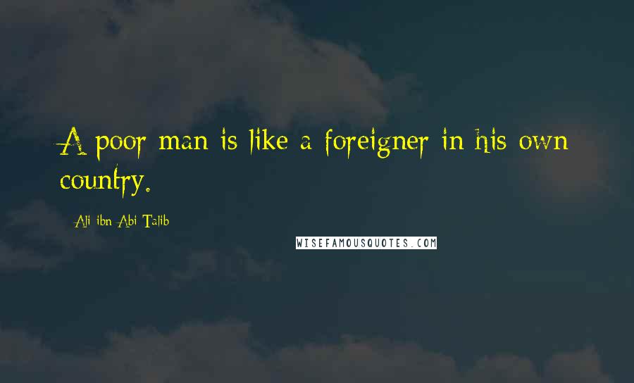 Ali Ibn Abi Talib Quotes: A poor man is like a foreigner in his own country.