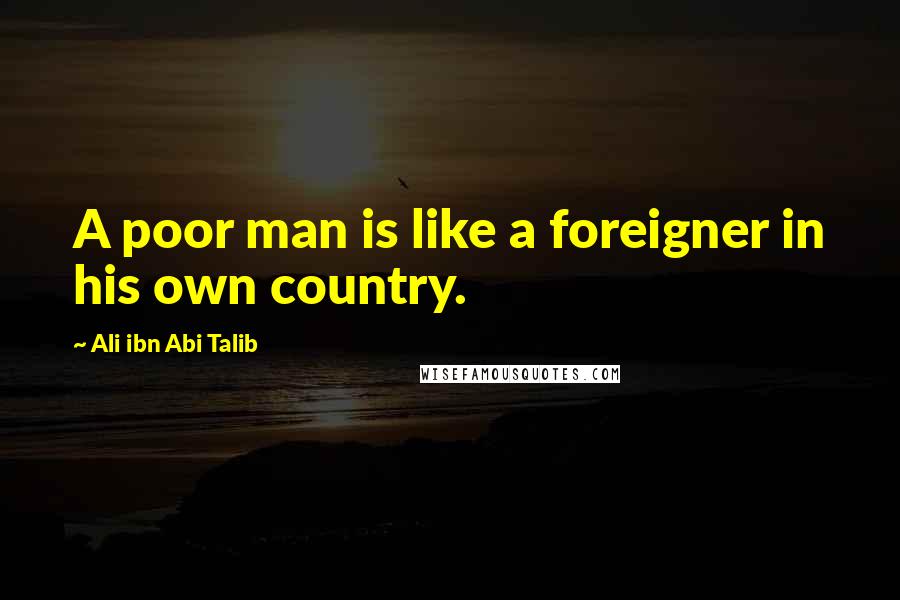 Ali Ibn Abi Talib Quotes: A poor man is like a foreigner in his own country.