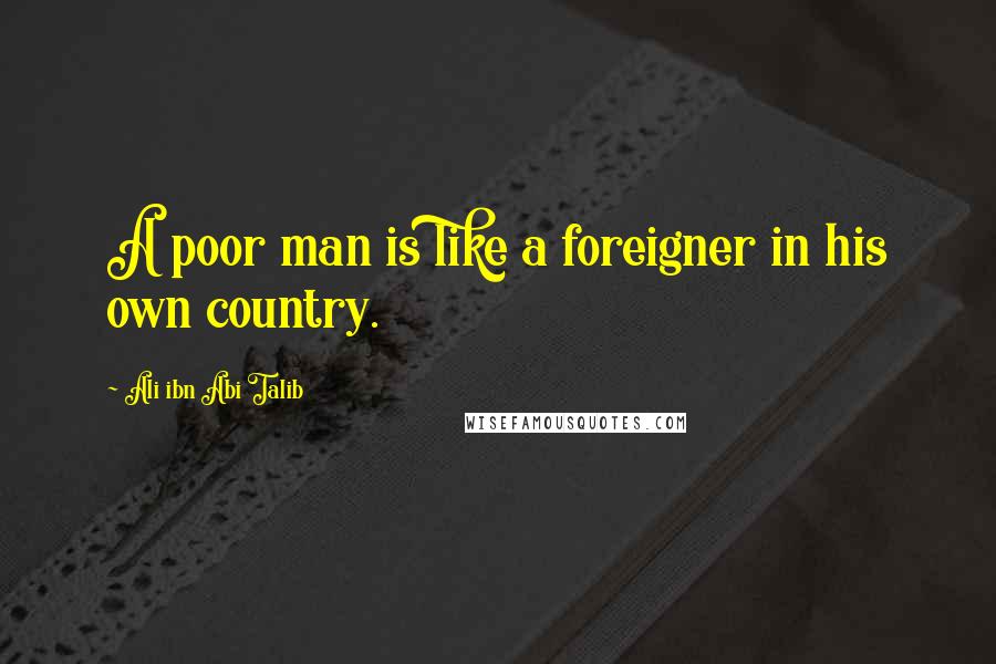 Ali Ibn Abi Talib Quotes: A poor man is like a foreigner in his own country.