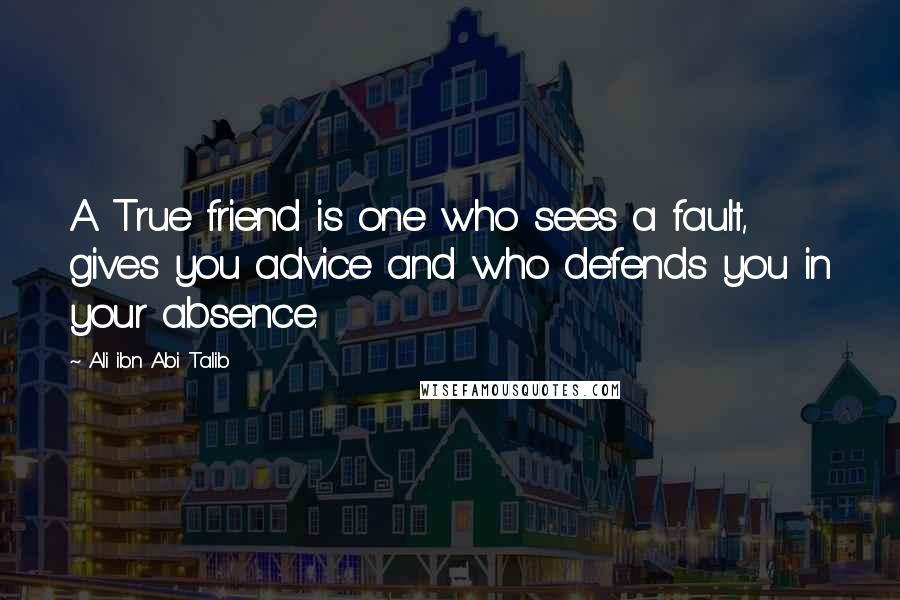 Ali Ibn Abi Talib Quotes: A True friend is one who sees a fault, gives you advice and who defends you in your absence.