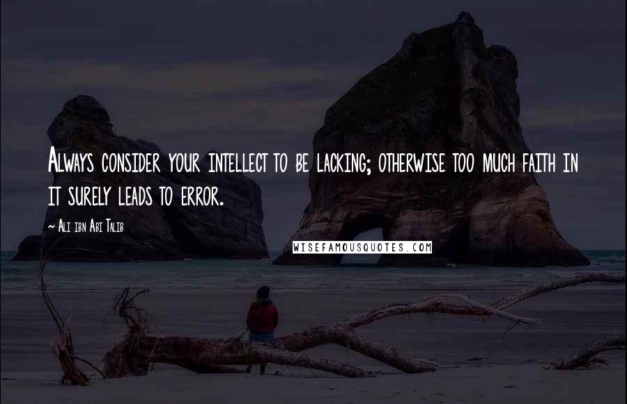 Ali Ibn Abi Talib Quotes: Always consider your intellect to be lacking; otherwise too much faith in it surely leads to error.