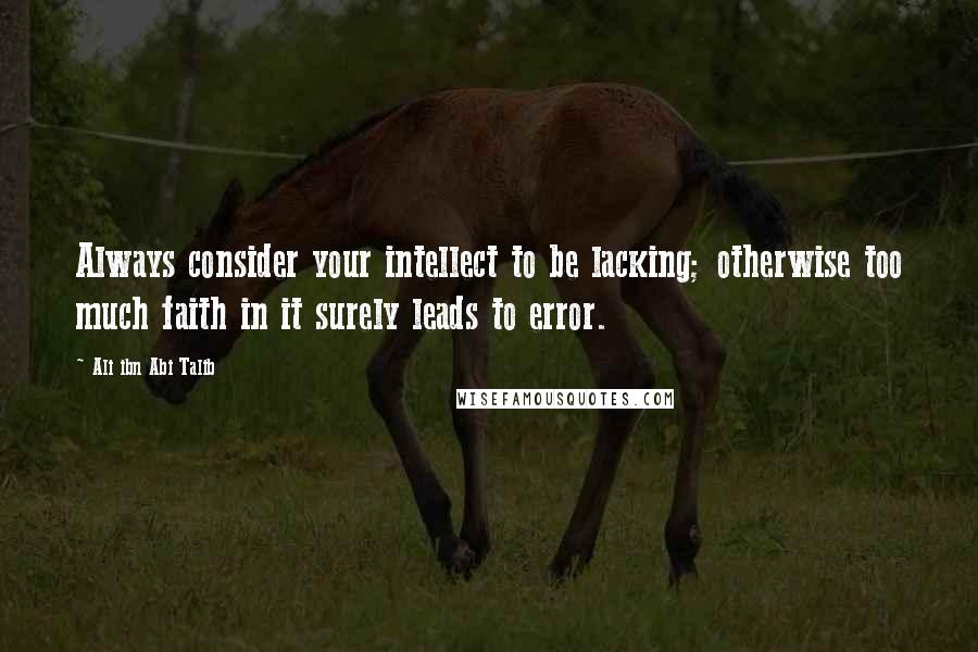 Ali Ibn Abi Talib Quotes: Always consider your intellect to be lacking; otherwise too much faith in it surely leads to error.