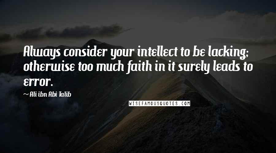 Ali Ibn Abi Talib Quotes: Always consider your intellect to be lacking; otherwise too much faith in it surely leads to error.