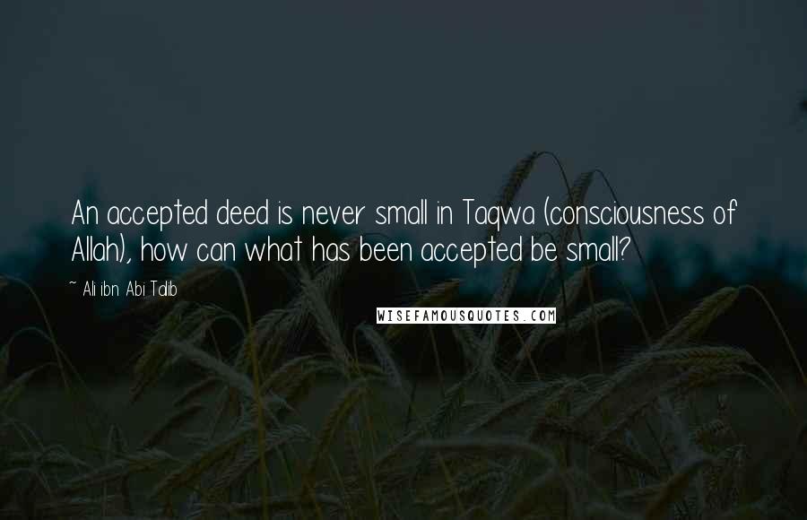 Ali Ibn Abi Talib Quotes: An accepted deed is never small in Taqwa (consciousness of Allah), how can what has been accepted be small?