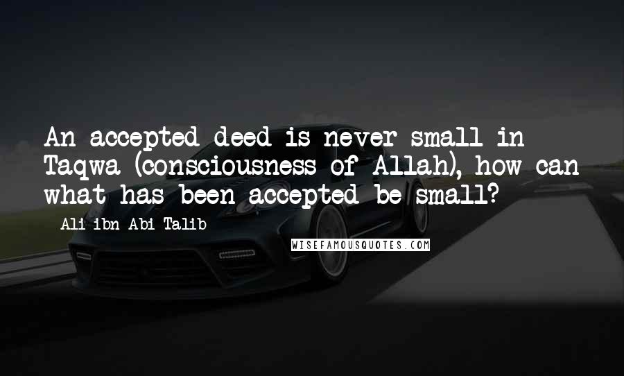 Ali Ibn Abi Talib Quotes: An accepted deed is never small in Taqwa (consciousness of Allah), how can what has been accepted be small?